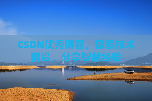 CSDN优秀博客，探索技术前沿，分享智慧经验